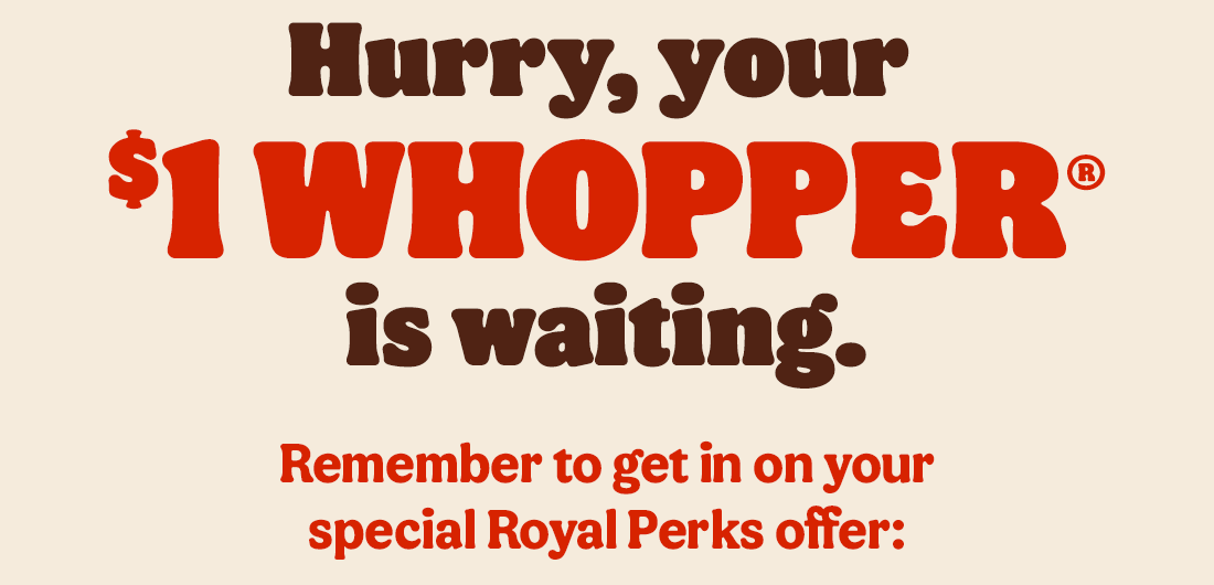 Hurry, your $1 WHOPPER® is waiting. Remember to get in on your special Royal Perks offer: