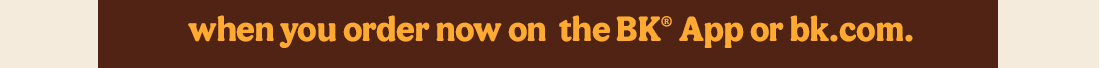 when you order on the BK® App or bk.com.